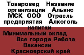Товаровед › Название организации ­ Альянс-МСК, ООО › Отрасль предприятия ­ Алкоголь, напитки › Минимальный оклад ­ 30 000 - Все города Работа » Вакансии   . Красноярский край,Кайеркан г.